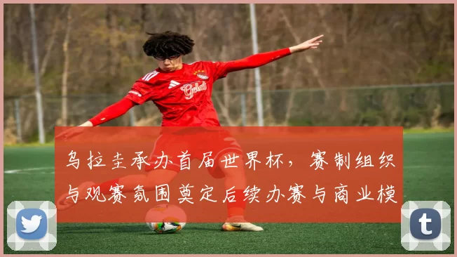 乌拉圭承办首届世界杯,赛制组织与观赛氛围奠定后续办赛与商业模式