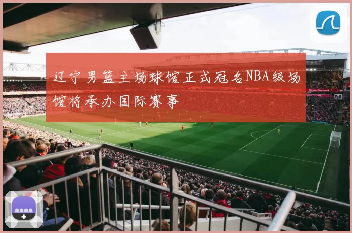 辽宁男篮主场球馆正式冠名NBA级场馆将承办国际赛事