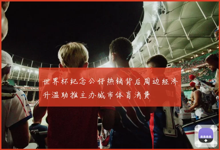 世界杯纪念公仔热销背后周边经济升温助推主办城市体育消费