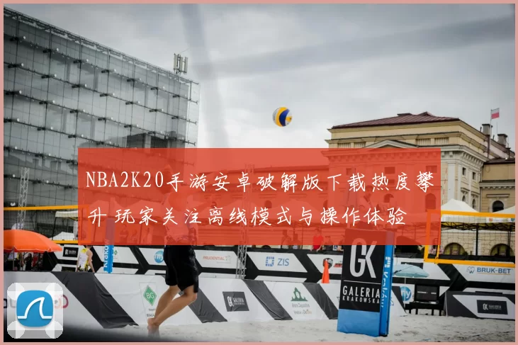 NBA2K20手游安卓破解版下载热度攀升 玩家关注离线模式与操作体验