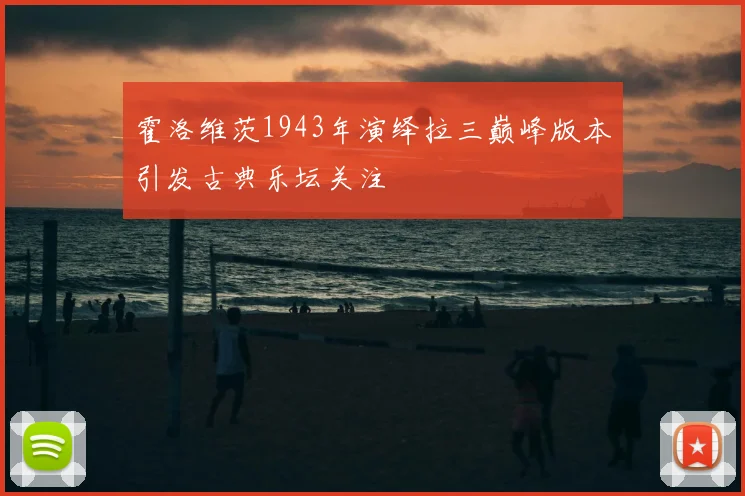 霍洛维茨1943年演绎拉三巅峰版本引发古典乐坛关注