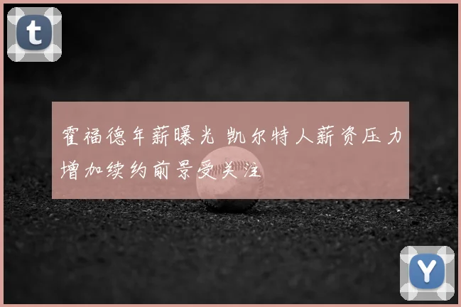 霍福德年薪曝光 凯尔特人薪资压力增加续约前景受关注