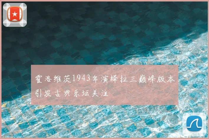 霍洛维茨1943年演绎拉三巅峰版本引发古典乐坛关注