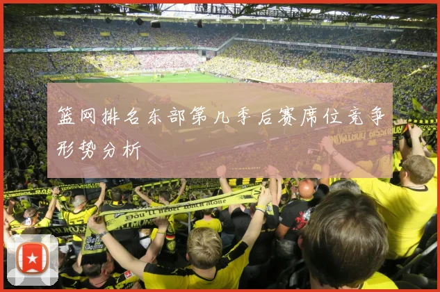 篮网排名东部第几季后赛席位竞争形势分析